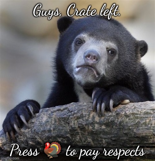 ???????????????????????????????????????????????????????????????????????????? | Guys, Crate left. Press 🦃 to pay respects | image tagged in memes,confession bear | made w/ Imgflip meme maker