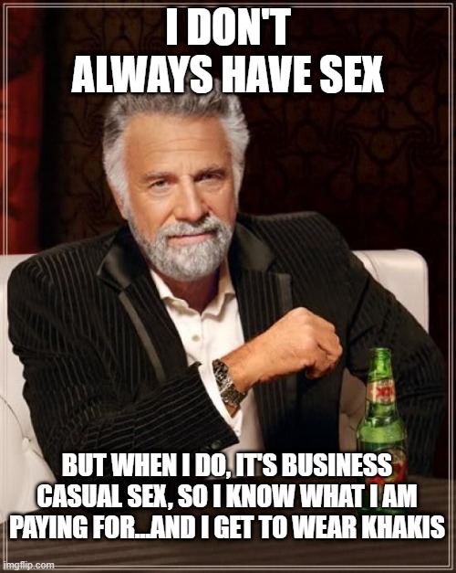 The Most Interesting Sex In the World | I DON'T ALWAYS HAVE SEX; BUT WHEN I DO, IT'S BUSINESS CASUAL SEX, SO I KNOW WHAT I AM PAYING FOR...AND I GET TO WEAR KHAKIS | image tagged in memes,the most interesting man in the world | made w/ Imgflip meme maker