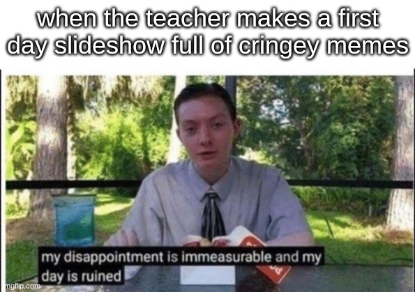 My dissapointment is immeasurable and my day is ruined | when the teacher makes a first day slideshow full of cringey memes | image tagged in my dissapointment is immeasurable and my day is ruined | made w/ Imgflip meme maker