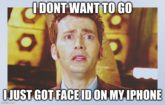 David Tennant - Tenth Doctor Who - I Don't Want To Go | I DONT WANT TO GO; I JUST GOT FACE ID ON MY IPHONE | image tagged in david tennant - tenth doctor who - i don't want to go | made w/ Imgflip meme maker