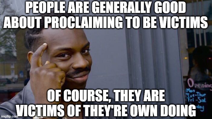 Wisdom...Thoughts? |  PEOPLE ARE GENERALLY GOOD ABOUT PROCLAIMING TO BE VICTIMS; OF COURSE, THEY ARE VICTIMS OF THEY'RE OWN DOING | image tagged in memes,roll safe think about it | made w/ Imgflip meme maker