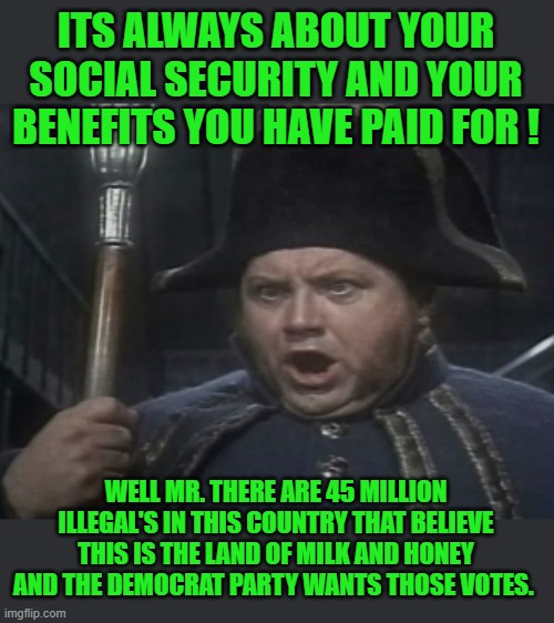 ITS ALWAYS ABOUT YOUR SOCIAL SECURITY AND YOUR BENEFITS YOU HAVE PAID FOR ! WELL MR. THERE ARE 45 MILLION ILLEGAL'S IN THIS COUNTRY THAT BEL | made w/ Imgflip meme maker