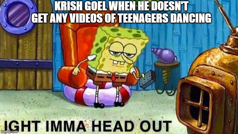 Aight ima head out | KRISH GOEL WHEN HE DOESN'T GET ANY VIDEOS OF TEENAGERS DANCING | image tagged in aight ima head out | made w/ Imgflip meme maker