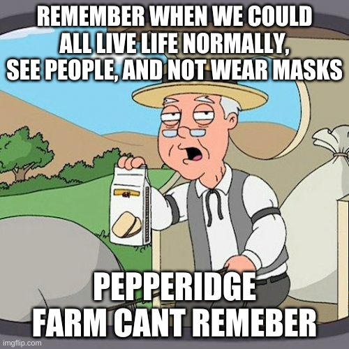 Pepperidge farm cant remeber | REMEMBER WHEN WE COULD ALL LIVE LIFE NORMALLY, SEE PEOPLE, AND NOT WEAR MASKS; PEPPERIDGE FARM CANT REMEBER | image tagged in memes,pepperidge farm remembers,corona,remeber | made w/ Imgflip meme maker