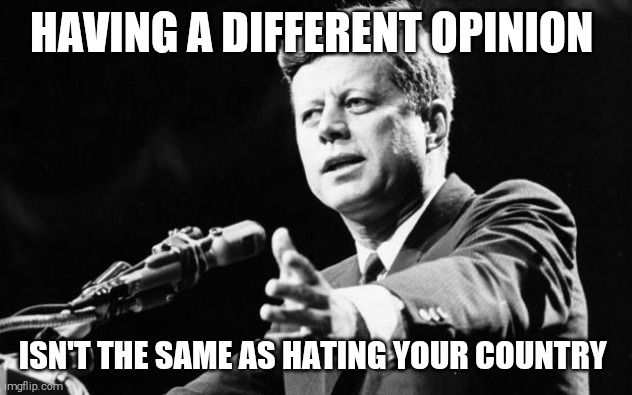 JFK | HAVING A DIFFERENT OPINION ISN'T THE SAME AS HATING YOUR COUNTRY | image tagged in jfk | made w/ Imgflip meme maker