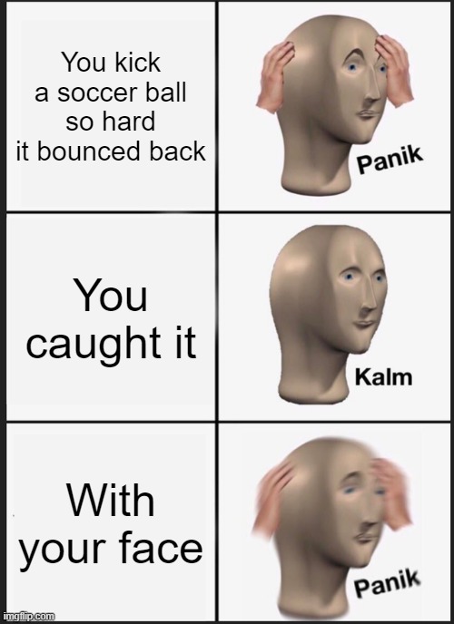 Oww |  You kick a soccer ball so hard it bounced back; You caught it; With your face | image tagged in memes,panik kalm panik | made w/ Imgflip meme maker