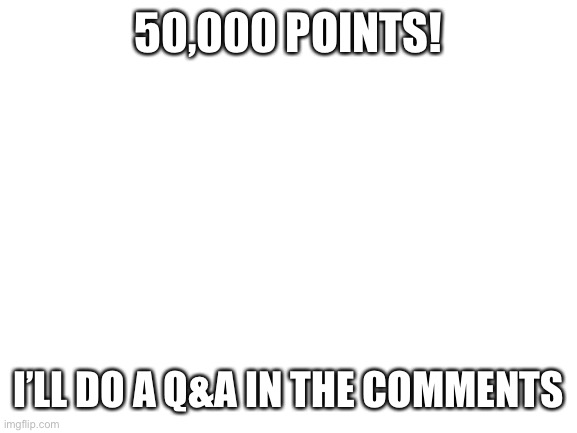 Ayy, thanks a lot everyone | 50,000 POINTS! I’LL DO A Q&A IN THE COMMENTS | image tagged in blank white template | made w/ Imgflip meme maker