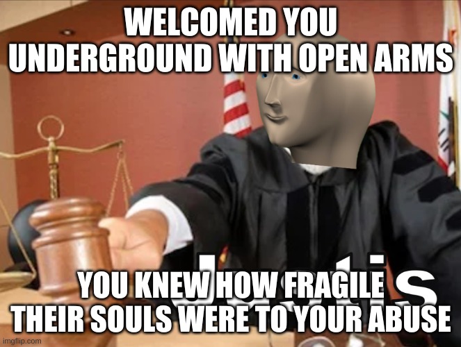 sing "judgement" by tryhardninja with me! | WELCOMED YOU UNDERGROUND WITH OPEN ARMS; YOU KNEW HOW FRAGILE THEIR SOULS WERE TO YOUR ABUSE | image tagged in meme man justis | made w/ Imgflip meme maker