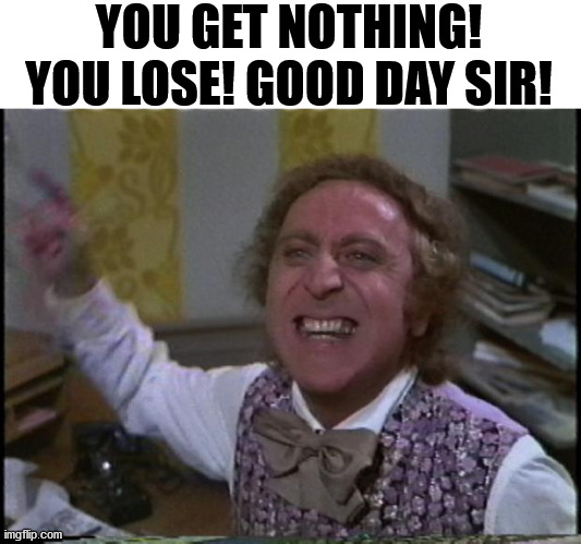You get nothing! You lose! Good day sir! | YOU GET NOTHING! YOU LOSE! GOOD DAY SIR! | image tagged in you get nothing you lose good day sir | made w/ Imgflip meme maker