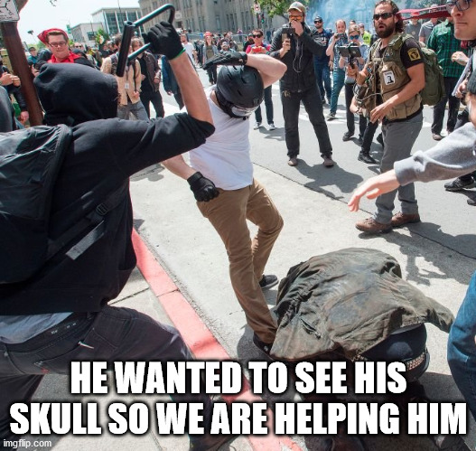 Antifa violence | HE WANTED TO SEE HIS SKULL SO WE ARE HELPING HIM | image tagged in antifa violence | made w/ Imgflip meme maker