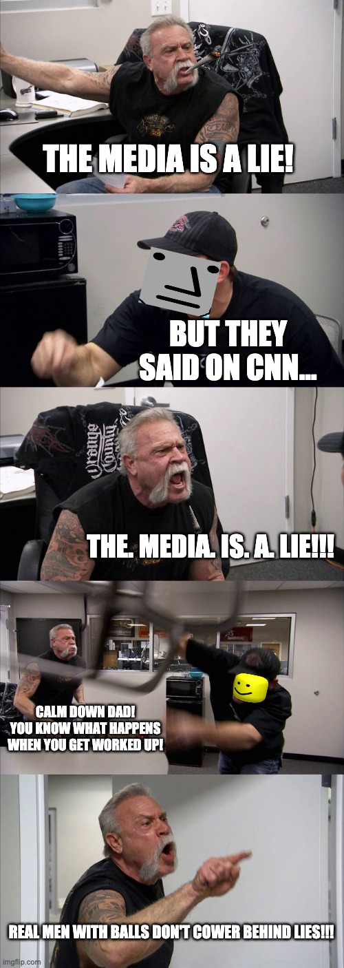 THE MEDIA IS A LIE!!! | THE MEDIA IS A LIE! BUT THEY SAID ON CNN... THE. MEDIA. IS. A. LIE!!! CALM DOWN DAD! YOU KNOW WHAT HAPPENS WHEN YOU GET WORKED UP! REAL MEN WITH BALLS DON'T COWER BEHIND LIES!!! | image tagged in memes,american chopper argument | made w/ Imgflip meme maker