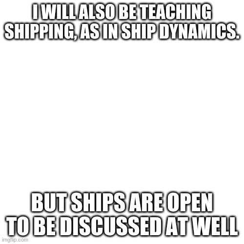 Sign up in the comments | I WILL ALSO BE TEACHING SHIPPING, AS IN SHIP DYNAMICS. BUT SHIPS ARE OPEN TO BE DISCUSSED AT WELL | image tagged in memes,blank transparent square | made w/ Imgflip meme maker