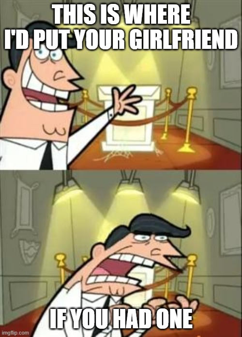 IF you had one | THIS IS WHERE I'D PUT YOUR GIRLFRIEND; IF YOU HAD ONE | image tagged in memes,this is where i'd put my trophy if i had one,girlfriend,stop reading the tags,gifs,pie charts | made w/ Imgflip meme maker