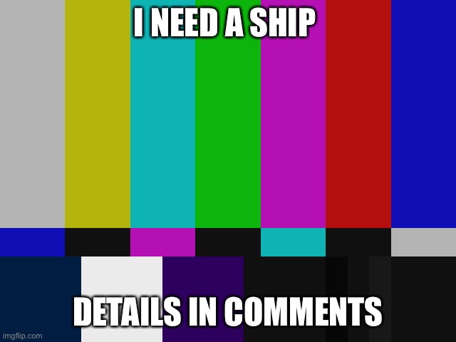 test pattern | I NEED A SHIP; DETAILS IN COMMENTS | image tagged in test pattern | made w/ Imgflip meme maker
