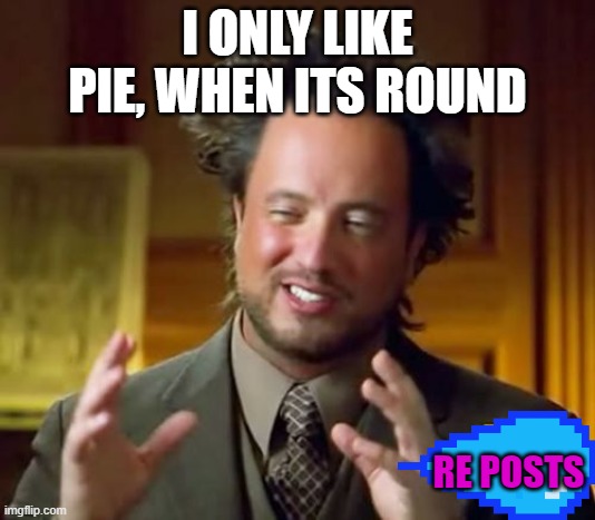 Ancient Aliens Meme | I ONLY LIKE PIE, WHEN ITS ROUND; RE POSTS | image tagged in memes,ancient aliens | made w/ Imgflip meme maker
