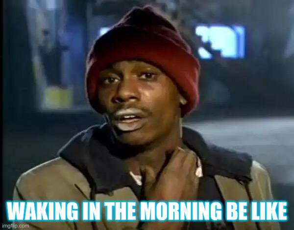 Y'all Got Any More Of That Meme | WAKING IN THE MORNING BE LIKE | image tagged in memes,y'all got any more of that | made w/ Imgflip meme maker