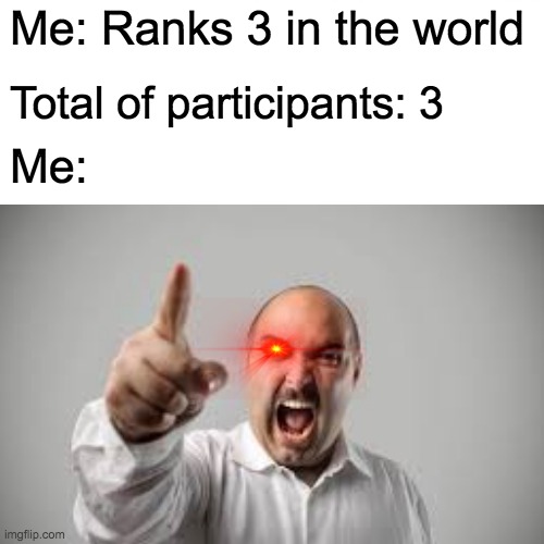 Me: Ranks 3 in the world; Total of participants: 3; Me: | image tagged in angry man | made w/ Imgflip meme maker