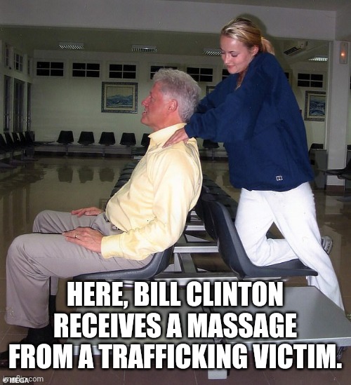Bill clintin | HERE, BILL CLINTON RECEIVES A MASSAGE FROM A TRAFFICKING VICTIM. | image tagged in bill clinton | made w/ Imgflip meme maker