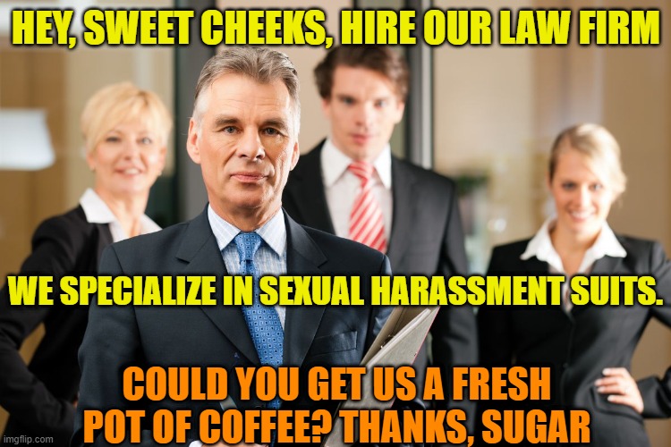 lawyers | HEY, SWEET CHEEKS, HIRE OUR LAW FIRM; WE SPECIALIZE IN SEXUAL HARASSMENT SUITS. COULD YOU GET US A FRESH POT OF COFFEE? THANKS, SUGAR | image tagged in lawyers | made w/ Imgflip meme maker