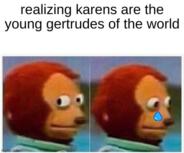 Monkey Puppet | realizing karens are the young gertrudes of the world | image tagged in memes,monkey puppet | made w/ Imgflip meme maker