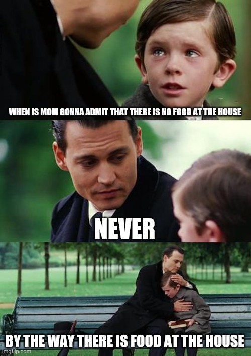 1 month old so trash meme | WHEN IS MOM GONNA ADMIT THAT THERE IS NO FOOD AT THE HOUSE; NEVER; BY THE WAY THERE IS FOOD AT THE HOUSE | image tagged in memes,finding neverland | made w/ Imgflip meme maker