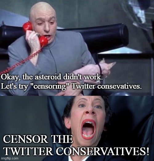 Conservatives under ATTACK |  Okay, the asteroid didn't work.
Let's try "censoring" Twitter consevatives. CENSOR THE TWITTER CONSERVATIVES! | image tagged in dr evil and frau,conservatives,twitter,maga,donald trump | made w/ Imgflip meme maker