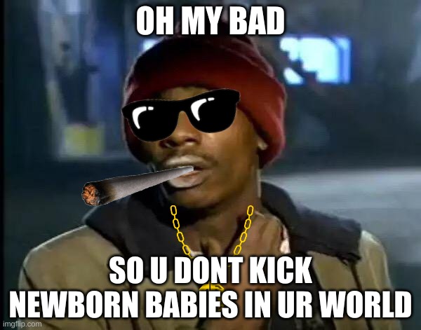 Y'all Got Any More Of That | OH MY BAD; SO U DONT KICK NEWBORN BABIES IN UR WORLD | image tagged in memes,y'all got any more of that | made w/ Imgflip meme maker