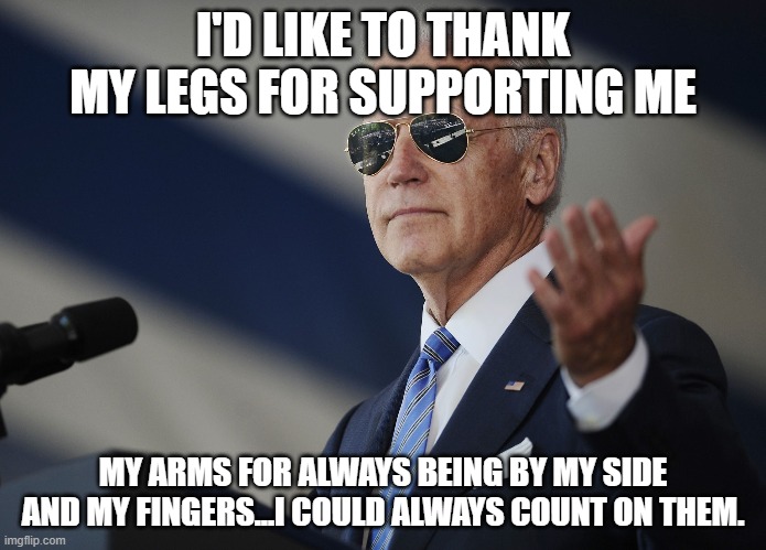I'd Like to Thanks My Arms For Supporting Me | I'D LIKE TO THANK MY LEGS FOR SUPPORTING ME; MY ARMS FOR ALWAYS BEING BY MY SIDE AND MY FINGERS...I COULD ALWAYS COUNT ON THEM. | image tagged in joe biden come at me bro | made w/ Imgflip meme maker
