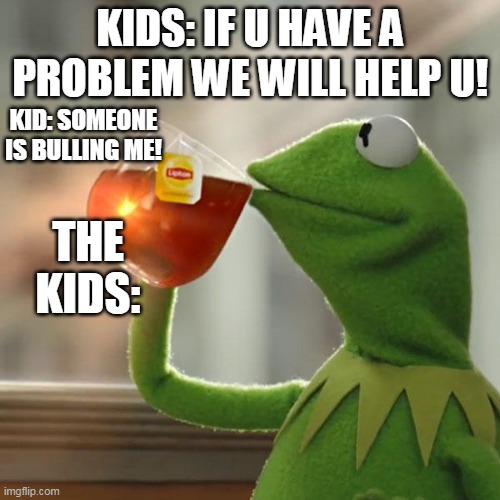 :o | KIDS: IF U HAVE A PROBLEM WE WILL HELP U! KID: SOMEONE IS BULLING ME! THE KIDS: | image tagged in memes,but that's none of my business,kermit the frog | made w/ Imgflip meme maker