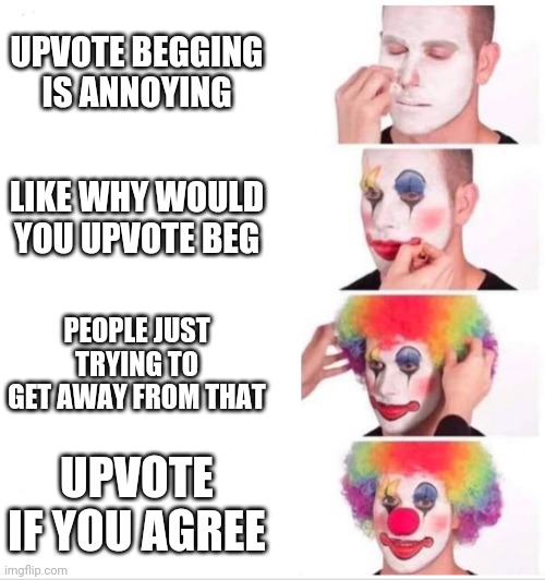 upvote beggers be like | UPVOTE BEGGING IS ANNOYING; LIKE WHY WOULD YOU UPVOTE BEG; PEOPLE JUST TRYING TO GET AWAY FROM THAT; UPVOTE IF YOU AGREE | image tagged in clown applying makeup | made w/ Imgflip meme maker