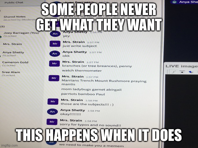 When You Get What You Want | SOME PEOPLE NEVER GET WHAT THEY WANT; THIS HAPPENS WHEN IT DOES | image tagged in school | made w/ Imgflip meme maker