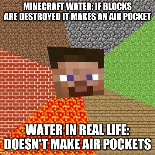 Minecraft Logic V2 | MINECRAFT WATER: IF BLOCKS ARE DESTROYED IT MAKES AN AIR POCKET; WATER IN REAL LIFE: DOESN'T MAKE AIR POCKETS | image tagged in minecraft steve,memes | made w/ Imgflip meme maker