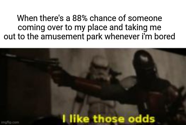 I like those odds. | When there's a 88% chance of someone coming over to my place and taking me out to the amusement park whenever i'm bored | image tagged in i like those odds,memes,meme,dank memes,dank meme,amusement park | made w/ Imgflip meme maker