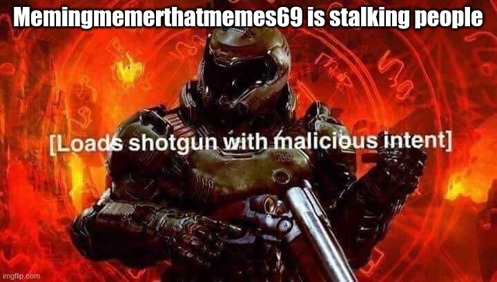 Loads shotgun with malicious intent | Memingmemerthatmemes69 is stalking people | image tagged in loads shotgun with malicious intent | made w/ Imgflip meme maker