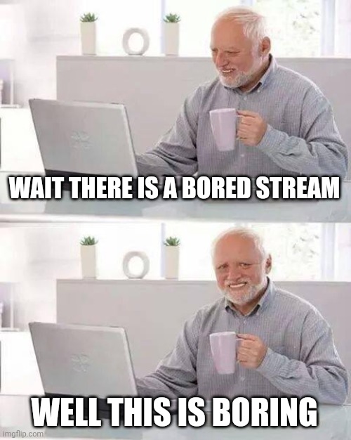Hide the Pain Harold | WAIT THERE IS A BORED STREAM; WELL THIS IS BORING | image tagged in memes,hide the pain harold | made w/ Imgflip meme maker