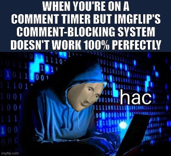 hac | WHEN YOU'RE ON A COMMENT TIMER BUT IMGFLIP'S COMMENT-BLOCKING SYSTEM DOESN'T WORK 100% PERFECTLY | image tagged in hac,hack,hacker,the daily struggle imgflip edition,first world imgflip problems,imgflip | made w/ Imgflip meme maker