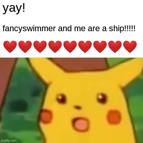 fancyswimmer | yay! fancyswimmer and me are a ship!!!!! ❤❤❤❤❤❤❤❤❤ | image tagged in memes,surprised pikachu | made w/ Imgflip meme maker