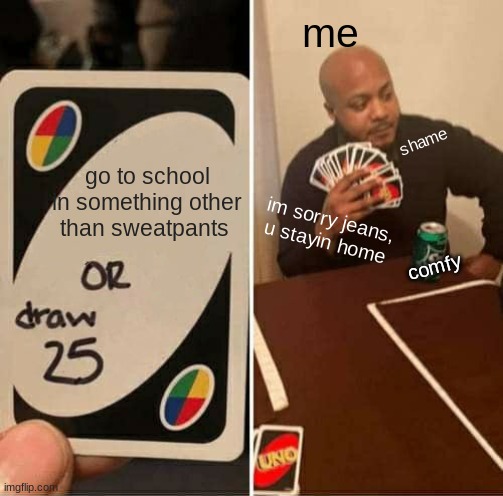 .... | me; shame; go to school in something other than sweatpants; im sorry jeans, u stayin home; comfy | image tagged in memes,uno draw 25 cards | made w/ Imgflip meme maker