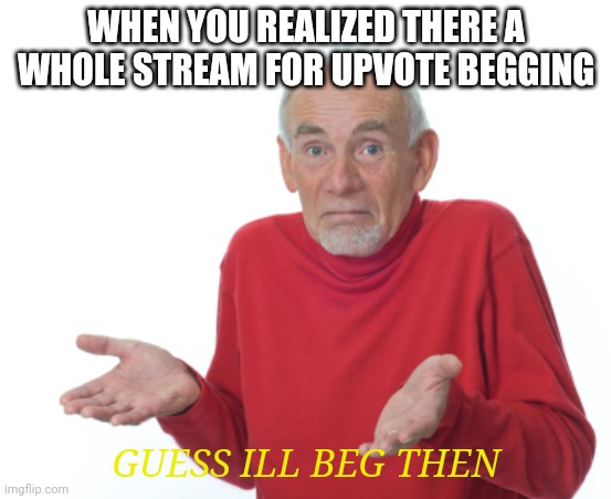 this is my first time begging.  just trying to go to different streams | WHEN YOU REALIZED THERE A WHOLE STREAM FOR UPVOTE BEGGING; GUESS ILL BEG THEN | image tagged in guess i'll die | made w/ Imgflip meme maker