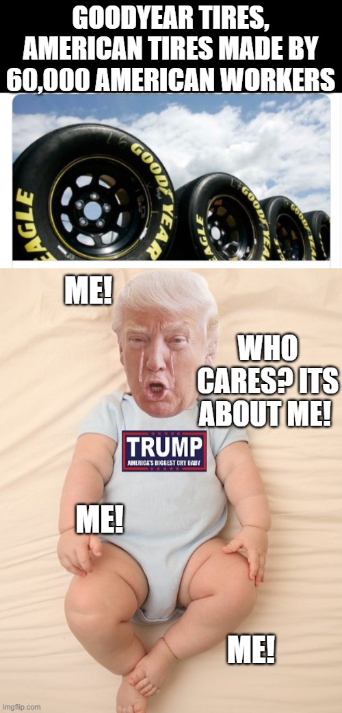 Biggest crybaby ever, he does not care about you, just himself | GOODYEAR TIRES, AMERICAN TIRES MADE BY 60,000 AMERICAN WORKERS; ME! WHO CARES? ITS ABOUT ME! ME! ME! | image tagged in crying trump baby,memes,maga,impeach trump,donald trump is an idiot,politics | made w/ Imgflip meme maker