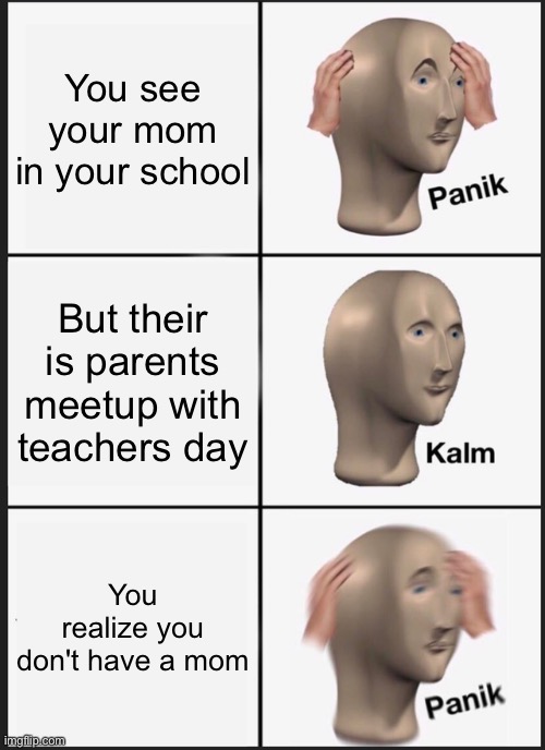 Panik Kalm Panik | You see your mom in your school; But their is parents meetup with teachers day; You realize you don't have a mom | image tagged in memes,panik kalm panik | made w/ Imgflip meme maker