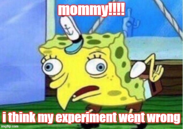Mocking Spongebob Meme | mommy!!!! i think my experiment went wrong | image tagged in memes,mocking spongebob | made w/ Imgflip meme maker