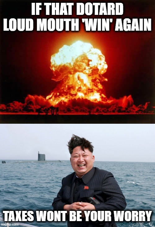 IF THAT DOTARD LOUD MOUTH 'WIN' AGAIN TAXES WONT BE YOUR WORRY | image tagged in memes,nuclear explosion,kim with sub | made w/ Imgflip meme maker