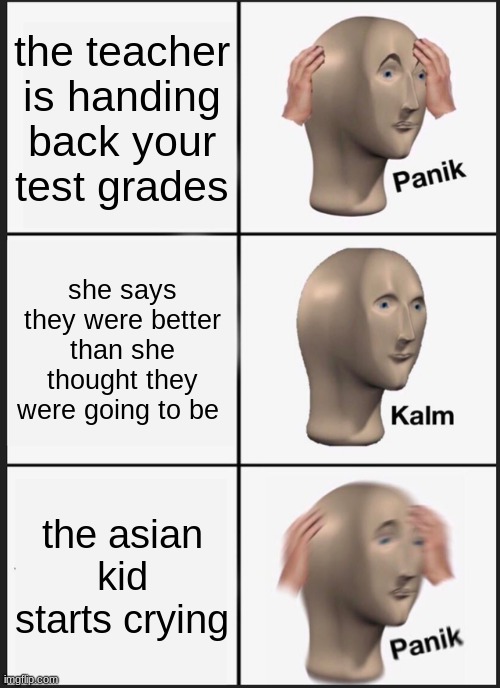 Panik Kalm Panik | the teacher is handing back your test grades; she says they were better than she thought they were going to be; the asian kid starts crying | image tagged in memes,panik kalm panik | made w/ Imgflip meme maker