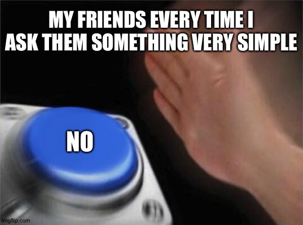 Blank Nut Button Meme | MY FRIENDS EVERY TIME I ASK THEM SOMETHING VERY SIMPLE; NO | image tagged in memes,blank nut button | made w/ Imgflip meme maker