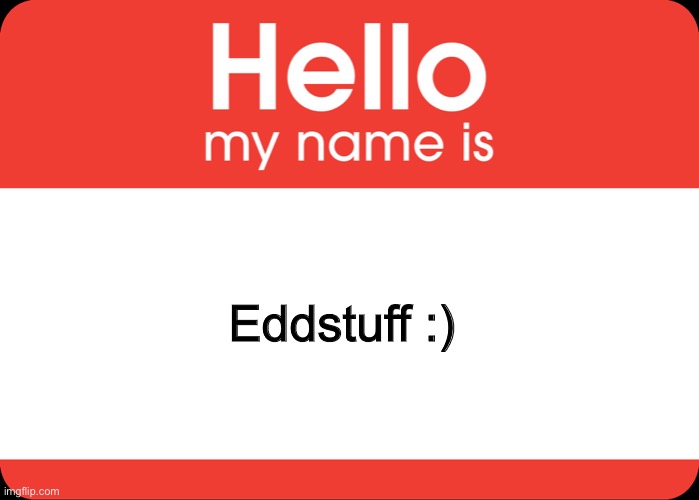 hello! i am new | Eddstuff :) | image tagged in hello my name is | made w/ Imgflip meme maker
