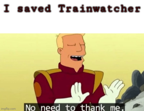 I saved Trainwatcher | image tagged in blank white template,no need to thank me | made w/ Imgflip meme maker