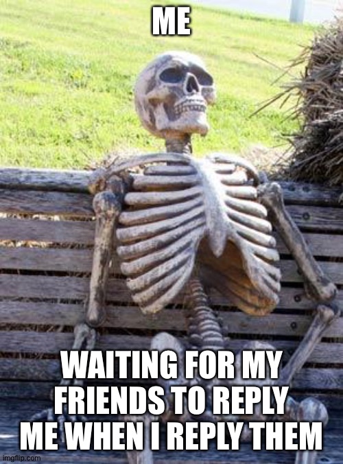 Waiting Skeleton | ME; WAITING FOR MY FRIENDS TO REPLY ME WHEN I REPLY THEM | image tagged in memes,waiting skeleton | made w/ Imgflip meme maker