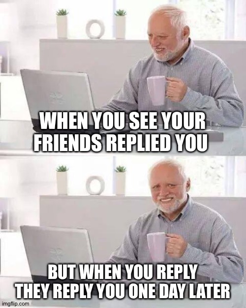 Hide the Pain Harold | WHEN YOU SEE YOUR FRIENDS REPLIED YOU; BUT WHEN YOU REPLY THEY REPLY YOU ONE DAY LATER | image tagged in memes,hide the pain harold | made w/ Imgflip meme maker