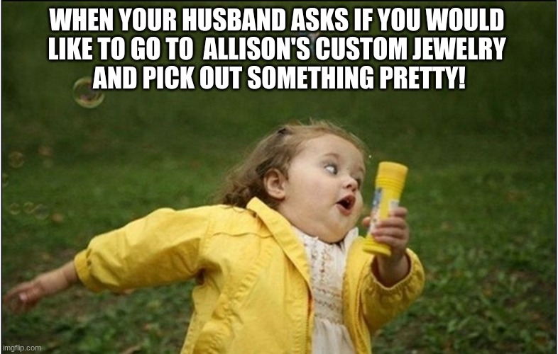 run! | WHEN YOUR HUSBAND ASKS IF YOU WOULD 
LIKE TO GO TO  ALLISON'S CUSTOM JEWELRY 
AND PICK OUT SOMETHING PRETTY! | image tagged in little girl running away | made w/ Imgflip meme maker